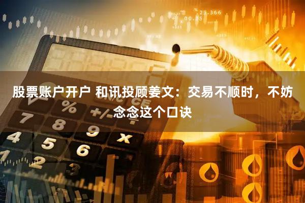 股票账户开户 和讯投顾姜文：交易不顺时，不妨念念这个口诀