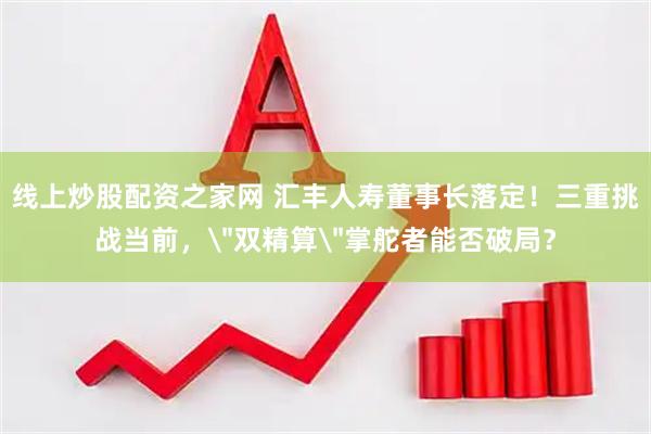 线上炒股配资之家网 汇丰人寿董事长落定！三重挑战当前，＂双精算＂掌舵者能否破局？