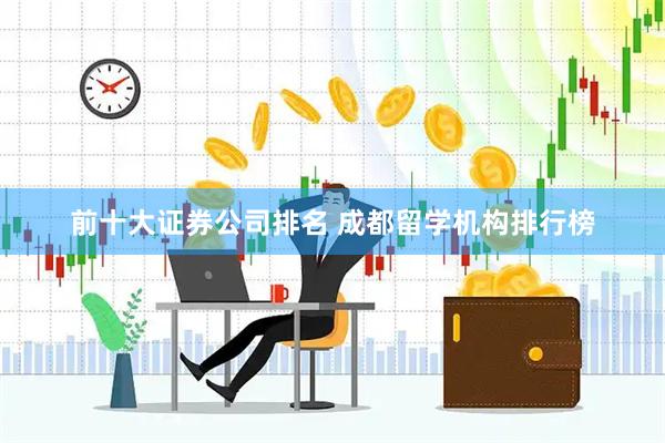 前十大证券公司排名 成都留学机构排行榜