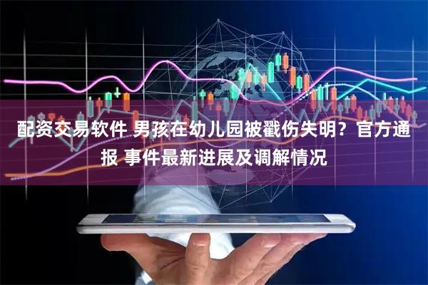 配资交易软件 男孩在幼儿园被戳伤失明？官方通报 事件最新进展及调解情况