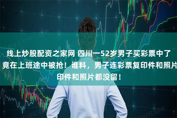 线上炒股配资之家网 四川一52岁男子买彩票中了560万，竟在上班途中被抢！谁料，男子连彩票复印件和照片都没留！