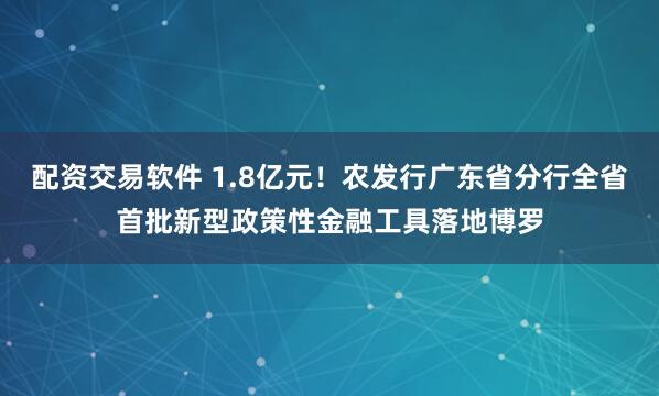 配资交易软件 1.8亿元！农发行广东省分行全省首批新型政策性金融工具落地博罗