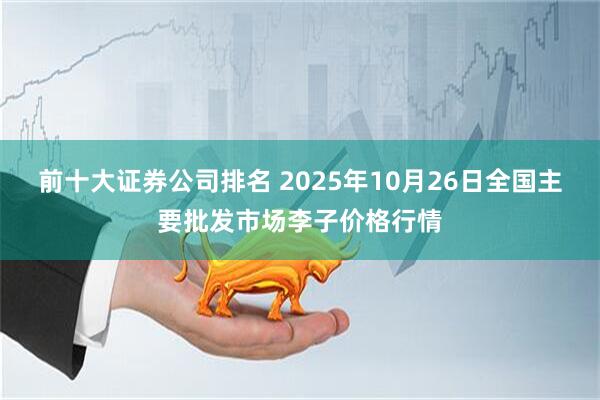前十大证券公司排名 2025年10月26日全国主要批发市场李子价格行情