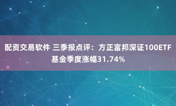 配资交易软件 三季报点评：方正富邦深证100ETF基金季度涨幅31.74%