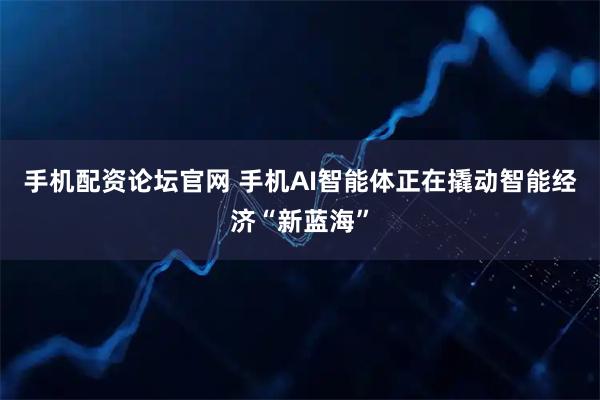 手机配资论坛官网 手机AI智能体正在撬动智能经济“新蓝海”