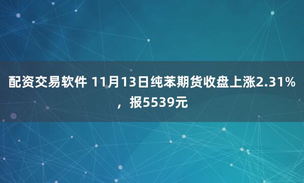 配资交易软件 11月13日纯苯期货收盘上涨2.31%，报5539元