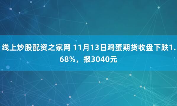 线上炒股配资之家网 11月13日鸡蛋期货收盘下跌1.68%，报3040元