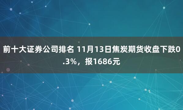 前十大证券公司排名 11月13日焦炭期货收盘下跌0.3%，报1686元