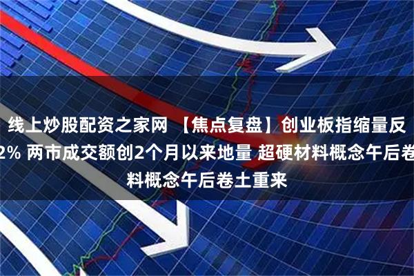 线上炒股配资之家网 【焦点复盘】创业板指缩量反弹涨近2% 两市成交额创2个月以来地量 超硬材料概念午后卷土重来