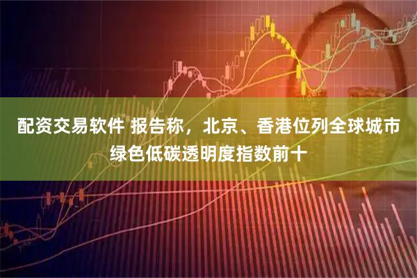 配资交易软件 报告称，北京、香港位列全球城市绿色低碳透明度指数前十