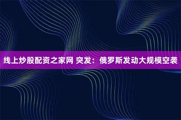 线上炒股配资之家网 突发：俄罗斯发动大规模空袭