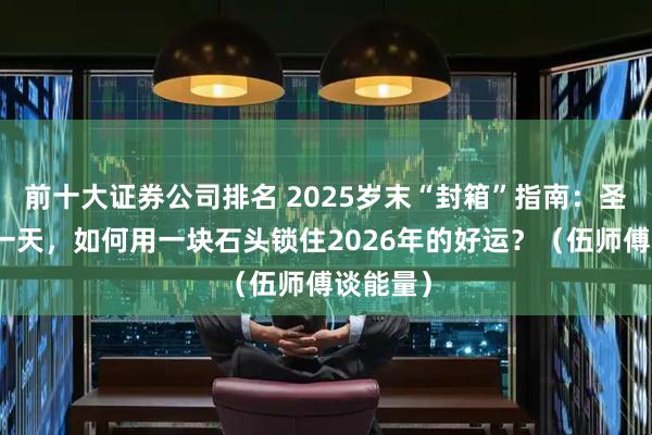 前十大证券公司排名 2025岁末“封箱”指南：圣诞节这一天，如何用一块石头锁住2026年的好运？（伍师傅谈能量）