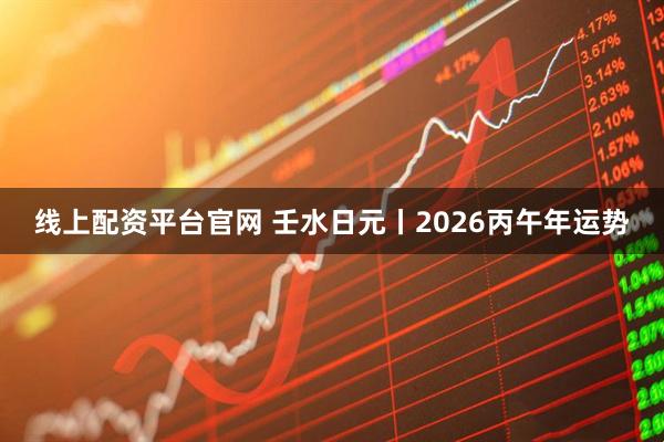 线上配资平台官网 壬水日元丨2026丙午年运势