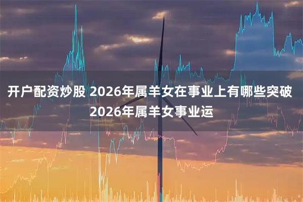 开户配资炒股 2026年属羊女在事业上有哪些突破 2026年属羊女事业运