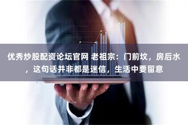 优秀炒股配资论坛官网 老祖宗：门前坟，房后水，这句话并非都是迷信，生活中要留意