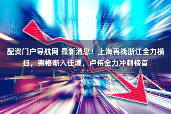 配资门户导航网 最新消息！上海再战浙江全力横扫，弗格渐入佳境，卢伟全力冲刺榜首