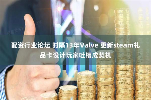 配资行业论坛 时隔13年Valve 更新steam礼品卡设计玩家吐槽成契机