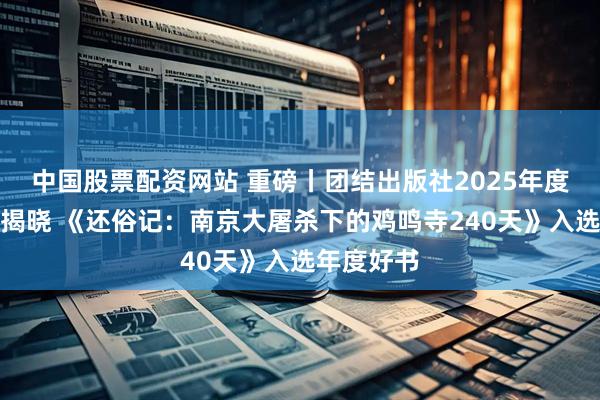 中国股票配资网站 重磅丨团结出版社2025年度十大好书揭晓 《还俗记：南京大屠杀下的鸡鸣寺240天》入选年度好书
