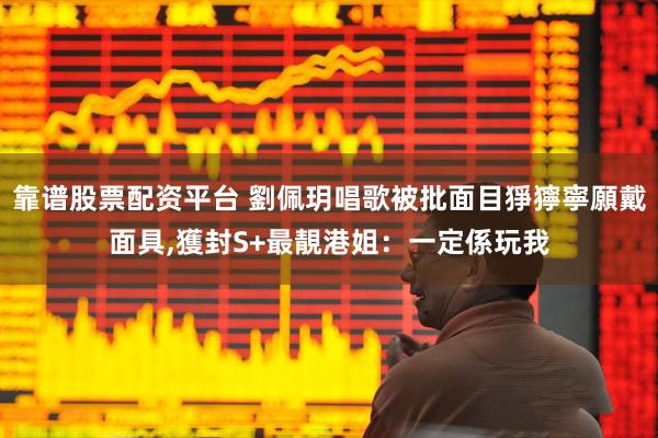 靠谱股票配资平台 劉佩玥唱歌被批面目猙獰寧願戴面具,獲封S+最靚港姐：一定係玩我