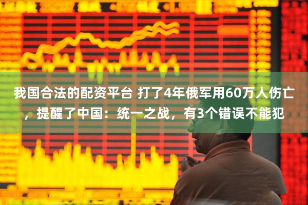我国合法的配资平台 打了4年俄军用60万人伤亡，提醒了中国：统一之战，有3个错误不能犯