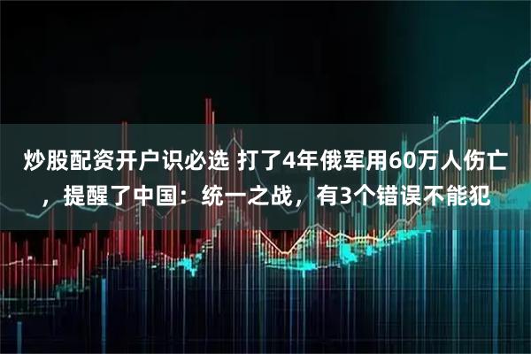 炒股配资开户识必选 打了4年俄军用60万人伤亡，提醒了中国：统一之战，有3个错误不能犯
