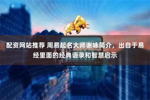 配资网站推荐 周易起名大师谢咏简介，出自于易经里面的经典语录和智慧启示