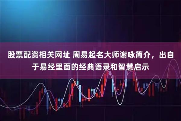 股票配资相关网址 周易起名大师谢咏简介，出自于易经里面的经典语录和智慧启示