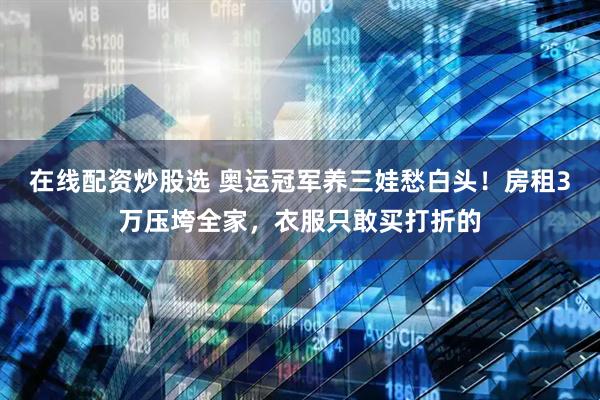 在线配资炒股选 奥运冠军养三娃愁白头！房租3万压垮全家，衣服只敢买打折的