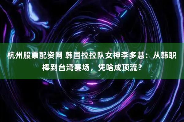 杭州股票配资网 韩国拉拉队女神李多慧：从韩职棒到台湾赛场，凭啥成顶流？
