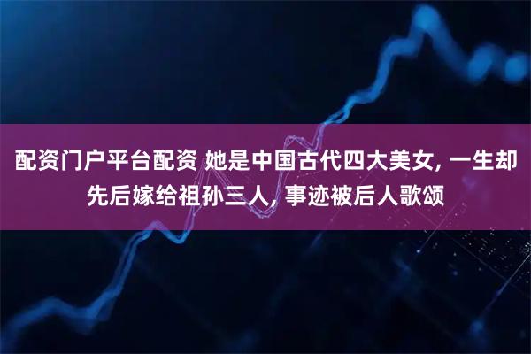 配资门户平台配资 她是中国古代四大美女, 一生却先后嫁给祖孙三人, 事迹被后人歌颂