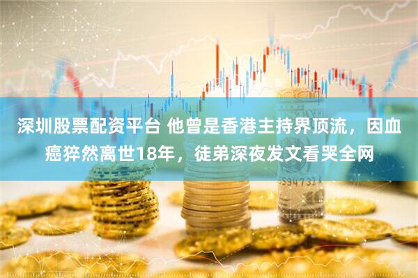 深圳股票配资平台 他曾是香港主持界顶流，因血癌猝然离世18年，徒弟深夜发文看哭全网