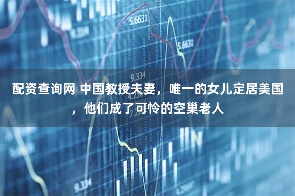 配资查询网 中国教授夫妻，唯一的女儿定居美国，他们成了可怜的空巢老人