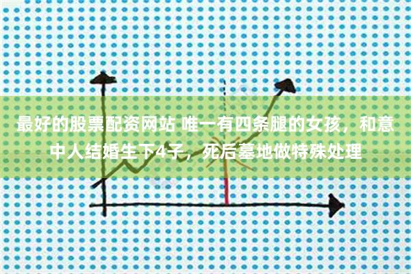 最好的股票配资网站 唯一有四条腿的女孩，和意中人结婚生下4子，死后墓地做特殊处理