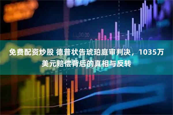免费配资炒股 德普状告琥珀庭审判决，1035万美元赔偿背后的真相与反转