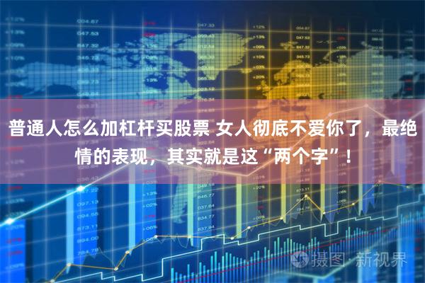 普通人怎么加杠杆买股票 女人彻底不爱你了，最绝情的表现，其实就是这“两个字”！