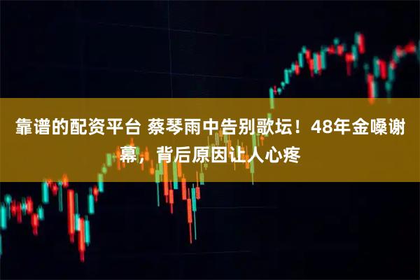 靠谱的配资平台 蔡琴雨中告别歌坛！48年金嗓谢幕，背后原因让人心疼
