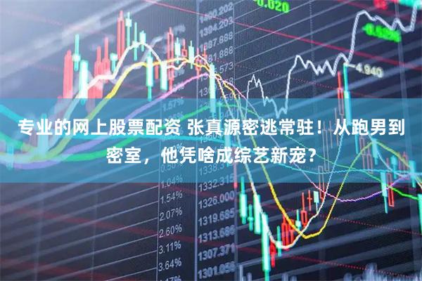 专业的网上股票配资 张真源密逃常驻！从跑男到密室，他凭啥成综艺新宠？