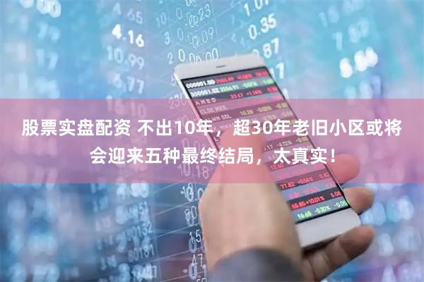 股票实盘配资 不出10年，超30年老旧小区或将会迎来五种最终结局，太真实！