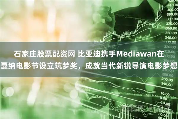 石家庄股票配资网 比亚迪携手Mediawan在戛纳电影节设立筑梦奖，成就当代新锐导演电影梦想