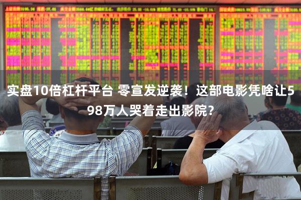实盘10倍杠杆平台 零宣发逆袭！这部电影凭啥让598万人哭着走出影院？