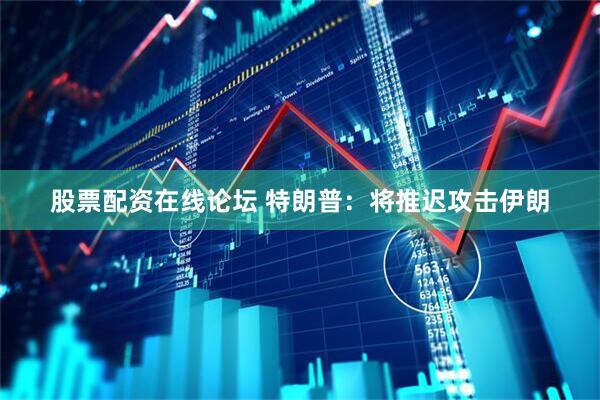 股票配资在线论坛 特朗普：将推迟攻击伊朗
