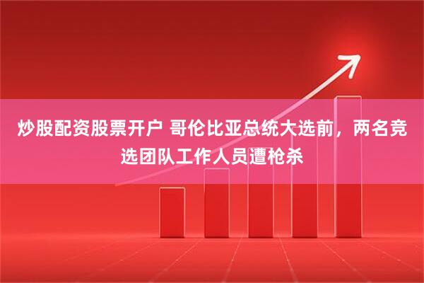 炒股配资股票开户 哥伦比亚总统大选前，两名竞选团队工作人员遭枪杀