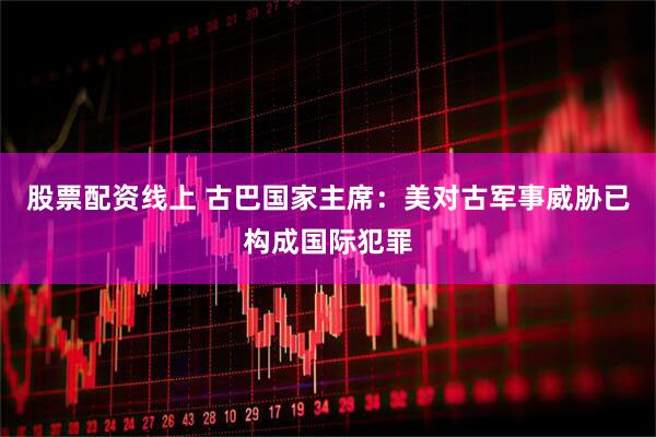 股票配资线上 古巴国家主席：美对古军事威胁已构成国际犯罪