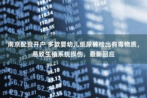南京配资开户 多款婴幼儿纸尿裤检出有毒物质，易致生殖系统损伤，最新回应