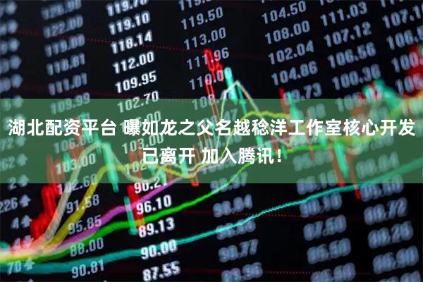 湖北配资平台 曝如龙之父名越稔洋工作室核心开发已离开 加入腾讯！