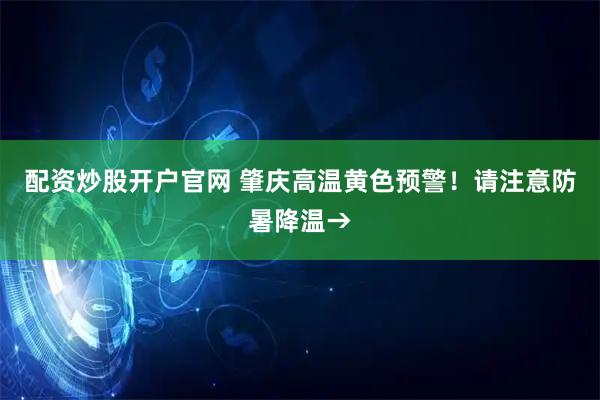 配资炒股开户官网 肇庆高温黄色预警!请注意防暑降温→