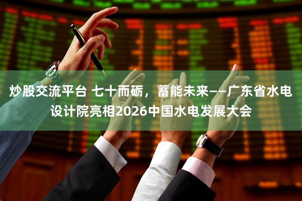 炒股交流平台 七十而砺，蓄能未来——广东省水电设计院亮相2026中国水电发展大会