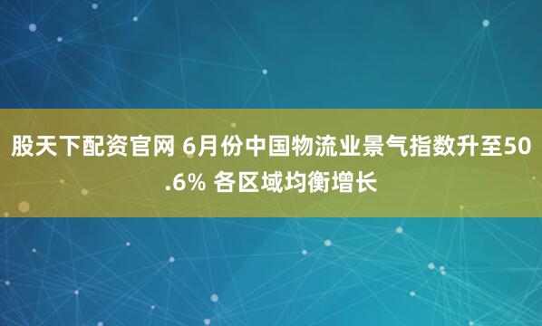 股天下配资官网 6月份中国物流业景气指数升至50.6% 各区域均衡增长