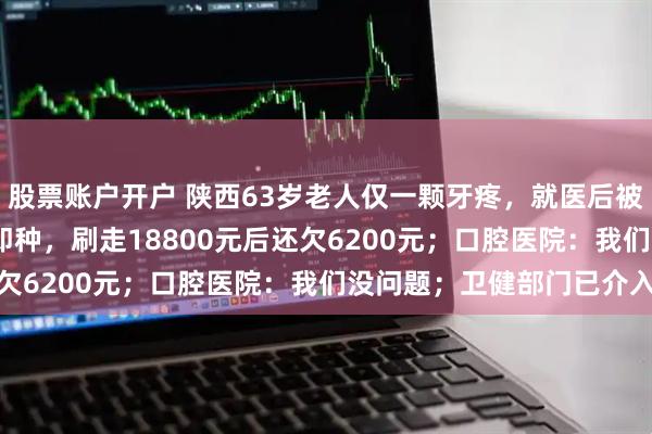 股票账户开户 陕西63岁老人仅一颗牙疼，就医后被拔12颗种10颗，即拔即种，刷走18800元后还欠6200元；口腔医院：我们没问题；卫健部门已介入