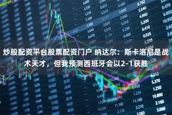 炒股配资平台股票配资门户 纳达尔：斯卡洛尼是战术天才，但我预测西班牙会以2-1获胜
